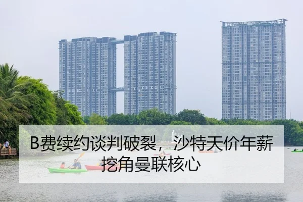 B费续约谈判破裂，沙特天价年薪挖角曼联核心